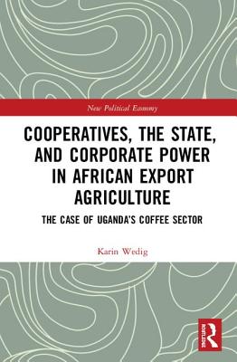 Cooperatives, the State, and Corporate Power in African Export Agriculture: The Case of Uganda's Coffee Sector - Wedig, Karin