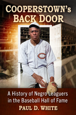 Cooperstown's Back Door: A History of Negro Leaguers in the Baseball Hall of Fame - White, Paul D