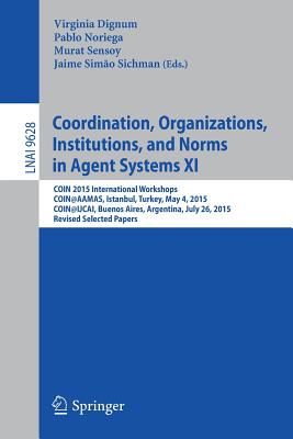 Coordination, Organizations, Institutions, and Norms in Agent Systems XI: Coin 2015 International Workshops, Coin@aamas, Istanbul, Turkey, May 4, 2015, Coin@ijcai, Buenos Aires, Argentina, July 26, 2015, Revised Selected Papers - Dignum, Virginia (Editor), and Noriega, Pablo (Editor), and Sensoy, Murat (Editor)