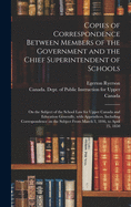 Copies of Correspondence Between Members of the Government and the Chief Superintendent of Schools [microform]: on the Subject of the School Law for Upper Canada and Education Generally, With Appendices, Including Correspondence on the Subject From...