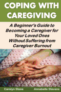 Coping with Caregiving: A Beginner's Guide to Becoming a Caregiver for Your Loved Ones Without Suffering from Caregiver Burnout