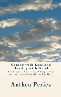 Coping with Loss and Dealing with Grief: The Stages of Grief and 20 Simple Ways on How to Get Through the Bad Days - Peries, Anthea