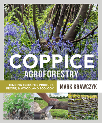 Coppice Agroforestry: Tending Trees for Product, Profit, and Woodland Ecology - Krawczyk, Mark
