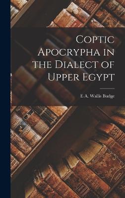 Coptic Apocrypha in the Dialect of Upper Egypt - Budge, E a Wallis