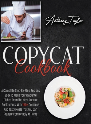 Copycat Cookbook: A Complete Step-By-Step Recipes Book To Make Your Favourite Dishes From The Most Popular Restaurants. With 150 + Delicious And Tasty Meals That You Can Prepare Comfortably At Home - Taylor, Anthony