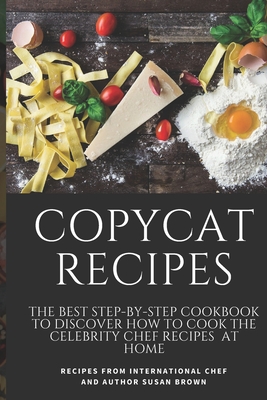 Copycat Recipes: The Best Step-By-Step Cookbook to Discover How to Cook the Celebrity Chef Recipes at Home - Brown, Susan