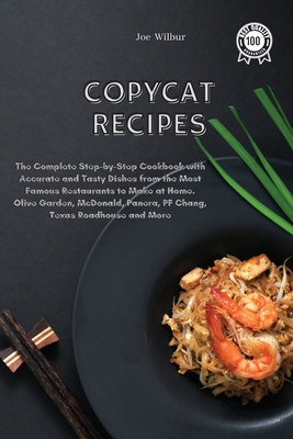 Copycat Recipes: The Complete Step-by-Step Cookbook with Accurate and Tasty Dishes from the Most Famous Restaurants to Make at Home. Olive Garden, McDonald, Panera, PF Chang, Texas Roadhouse and More - Wilbur, Joe