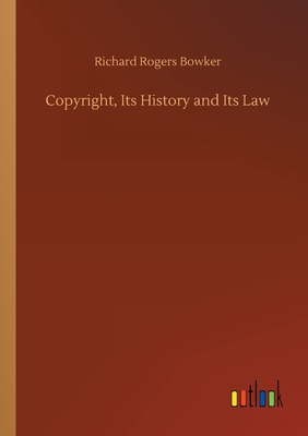 Copyright, Its History and Its Law - Bowker, Richard Rogers