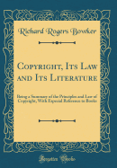 Copyright, Its Law and Its Literature: Being a Summary of the Principles and Law of Copyright, With Especial Reference to Books (Classic Reprint)