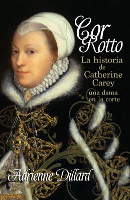 Cor Rotto: La Historia de Catherine Carey, Una Dama En La Corte - Dillard, Adrienne
