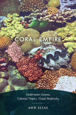 Coral Empire: Underwater Oceans, Colonial Tropics, Visual Modernity - Elias, Ann