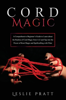 CORD Magic: A Comprehensive Beginner's Guide to Learn about the Realms of Cord Magic from A-Z and Tap into the Power of Knot Magic and Spellcrafting with Fiber - Pratt, Leslie