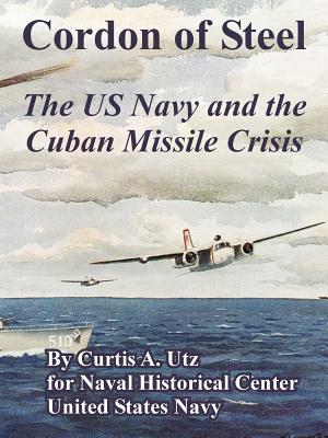Cordon of Steel: The US Navy and the Cuban Missile Crisis - Utz, Curtis A, and Naval Historical Center, and United States Navy