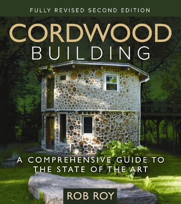 Cordwood Building: A Comprehensive Guide to the State of the Art - Fully Revised Second Edition - Roy, Rob