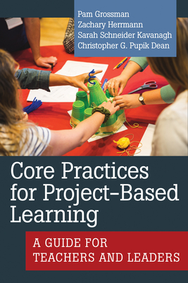 Core Practices for Project-Based Learning: A Guide for Teachers and Leaders - Grossman, Pam, and Herrmann, Zachary, and Schneider Kavanagh, Sarah
