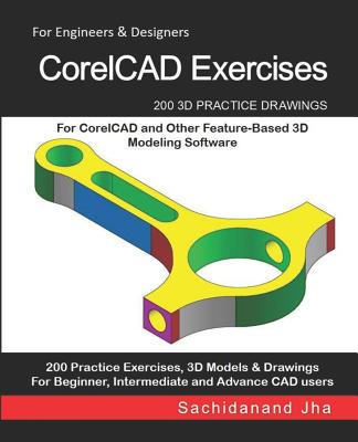 CorelCAD Exercises: 200 3D Practice Drawings For CorelCAD and Other Feature-Based 3D Modeling Software - Jha, Sachidanand