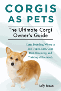 Corgis as Pets: Corgi Breeding, Where to Buy, Types, Care, Cost, Diet, Grooming, and Training All Included. the Ultimate Corgi Owner's Guide