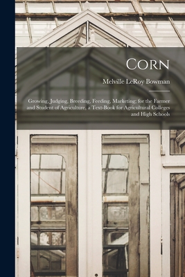 Corn; Growing, Judging, Breeding, Feeding, Marketing; for the Farmer and Student of Agriculture, a Text-book for Agricultural Colleges and High Schools - Bowman, Melville Leroy 1881- [From Old (Creator)