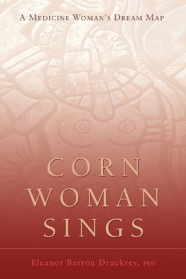 Corn Woman Sings: A Medicine Woman's Dream Map - Druckrey, Eleanor, PhD, and Druckney, Eleanor Barron, and Barron Druckrey, Eleanor, PhD