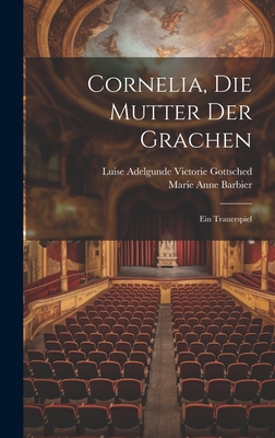 Cornelia, Die Mutter Der Grachen: Ein Trauerspiel - Barbier, Marie Anne, and Luise Adelgunde Victorie Gottsched (Creator)