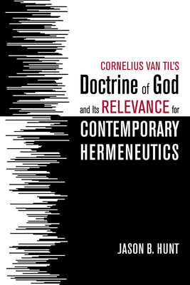 Cornelius Van Til's Doctrine of God and Its Relevance for Contemporary Hermeneutics - Hunt, Jason B