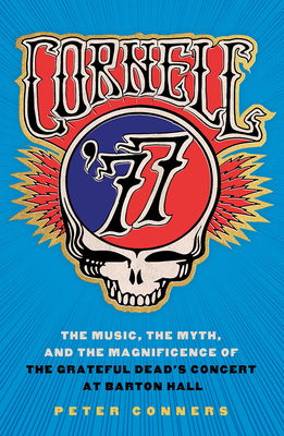 Cornell '77: The Music, the Myth, and the Magnificence of the Grateful Dead's Concert at Barton Hall - Conners, Peter