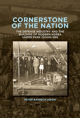 Cornerstone of the Nation: The Defense Industry and the Building of Modern Korea Under Park Chung Hee - Kwon, Peter Banseok