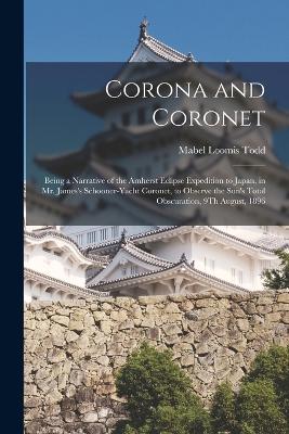 Corona and Coronet: Being a Narrative of the Amherst Eclipse Expedition to Japan, in Mr. James's Schooner-Yacht Coronet, to Observe the Sun's Total Obscuration, 9Th August, 1896 - Todd, Mabel Loomis
