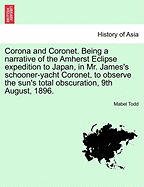 Corona and Coronet: Being a Narrative of the Amherst Eclipse Expedition to Japan, in Mr. James's Schooner-Yacht Coronet, to Observe the Sun's Total Obscuration, 9th August, 1896