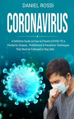 Coronavirus: A Definitive Guide on how to Prevent (COVID - 19) a Pandemic Disease, Prohibitions & Prevention Techniques. That Must be Followed to Stay Safe. - Rossi, Daniel
