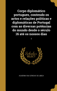 Corpo diplomtico portugues, contendo os actos e relaes polticas e diplomticas de Portugal com as diversas potncias do mundo desde o sculo 16 at os nossos dias; 2