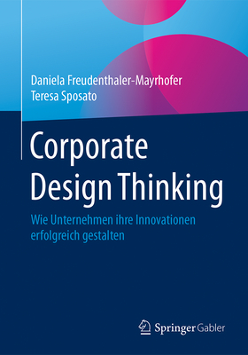 Corporate Design Thinking: Wie Unternehmen Ihre Innovationen Erfolgreich Gestalten - Freudenthaler-Mayrhofer, Daniela, and Sposato, Teresa