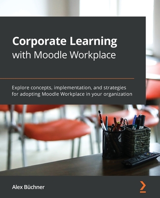 Corporate Learning with Moodle Workplace: Explore concepts, implementation, and strategies for adopting Moodle Workplace in your organization - Bchner, Alex