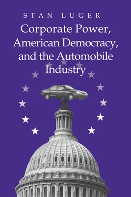 Corporate Power, American Democracy, and the Automobile Industry - Luger, Stan