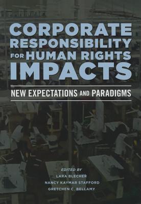 Corporate Responsibility for Human Rights Impacts: New Expectations and Paradigms - Blecher, Lara (Editor), and Stafford, Nancy Kaymar (Editor), and Bellamy, Gretchen C (Editor)