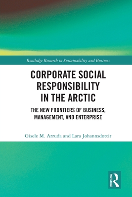 Corporate Social Responsibility in the Arctic: The New Frontiers of Business, Management, and Enterprise - Arruda, Gisele M, and Johannsdottir, Lara