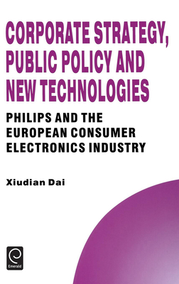 Corporate Strategy, Public Policy and New Technologies: Philips and the European Consumer Electronics Industry - Dai, Xiudian, and Thomas, Howard (Editor)