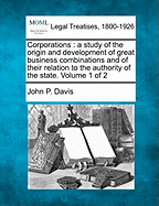 Corporations: A Study of the Origin and Development of Great Business Combinations and of Their Relation to the Authority of the State. Volume 1 of 2