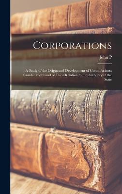 Corporations; a Study of the Origin and Development of Great Business Combinations and of Their Relation to the Authority of the State - Davis, John P 1862-1903