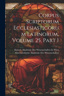 Corpus Scriptorum Ecclesiasticorum Latinorum, Volume 25, part 1 - ?sterreichische Akademie Der Wissenscha (Creator), and Kaiserl Akademie Der Wissenschaften in (Creator)