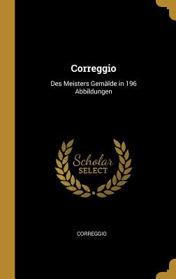 Correggio: Des Meisters Gemlde in 196 Abbildungen - Correggio