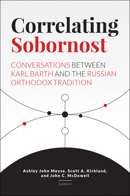 Correlating Sobornost: Conversations Between Karl Barth and the Russian Orthodox Tradition - Moyse, Ashley John (Editor), and Kirkland, Scott A. (Editor), and McDowell, John C., Dr. (Editor)