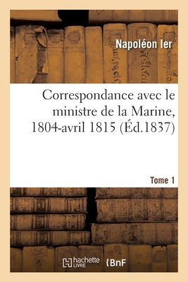 Correspondance Avec Le Ministre de la Marine, 1804-Avril 1815. Tome 1: Extraite d'Un Portefeuille de Sainte-Hlne - Napolon Ier