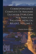 Correspondance Complte De Madame Duchesse D'orlans Ne Princesse Palatine, Mre Du Rgent, Volume 1...