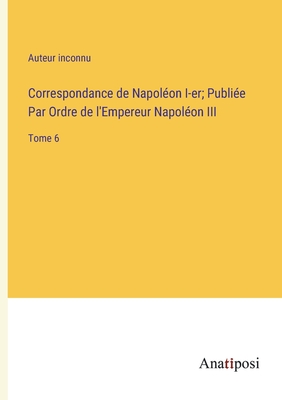 Correspondance de Napolon I-er; Publie Par Ordre de l'Empereur Napolon III: Tome 6 - Auteur Inconnu