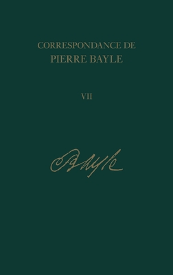 Correspondance de Pierre Bayle: v. 7: Juillet 1686-Decembre 1688, Lettres 588-719 - Bayle, Pierre, and Labrousse, Elisabeth (Editor), and Bost, Hubert (Editor)