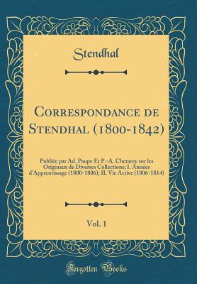 Correspondance de Stendhal (1800-1842), Vol. 1: Publie Par Ad. Paupe Et P.-A. Cheramy Sur Les Originaux de Diverses Collections; I. Annes d'Apprentissage (1800-1806); II. Vie Active (1806-1814) (Classic Reprint) - Stendhal, Stendhal