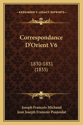 Correspondance D'Orient V6: 1830-1831 (1835) - Michaud, Joseph Francois, and Poujoulat, Jean Joseph Francois