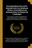 Correspondance Du Lord G. Germain Avec Les G?n?raux Clinton, Cornwallis & Les Amiraux Dans La Station de l'Am?rique: Avec Plusieurs Lettres Intercept?es Du G?n?ral Washington, Du Marquis de la Fayette & de M. de Barras, Chef d'Escadre