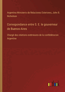 Correspondance entre S. E. le gouverneur de Buenos-Aires: Charg? des relations ext?rieures de la conf?d?racion Argentine